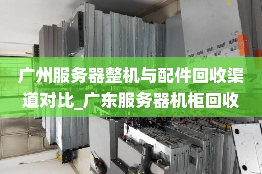 广州服务器整机与配件回收渠道对比_广东服务器机柜回收
