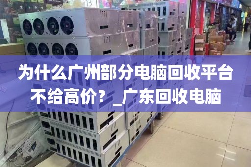 为什么广州部分电脑回收平台不给高价？_广东回收电脑