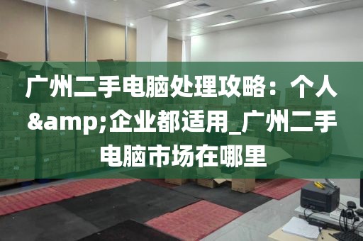 广州二手电脑处理攻略：个人&企业都适用_广州二手电脑市场在哪里