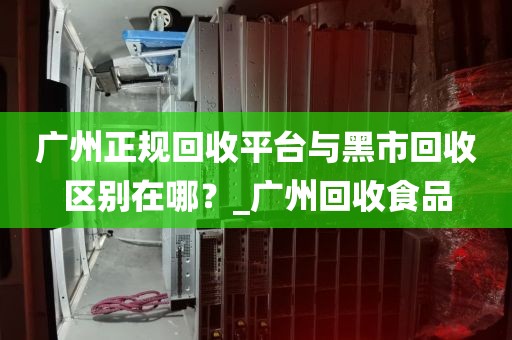 广州正规回收平台与黑市回收区别在哪？_广州回收食品