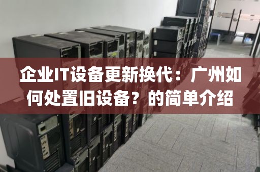 企业IT设备更新换代：广州如何处置旧设备？的简单介绍