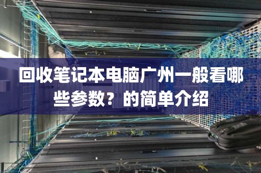 回收笔记本电脑广州一般看哪些参数？的简单介绍