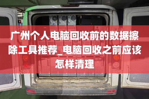 广州个人电脑回收前的数据擦除工具推荐_电脑回收之前应该怎样清理