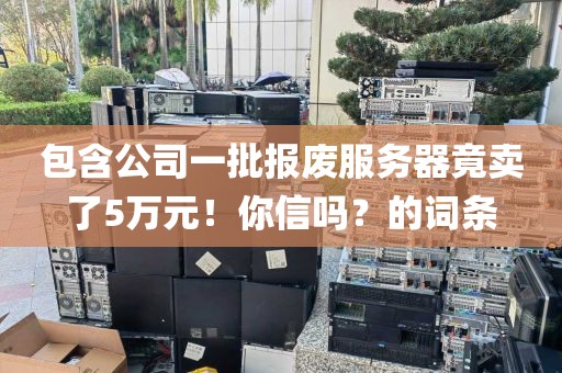包含公司一批报废服务器竟卖了5万元!你信吗?的词条