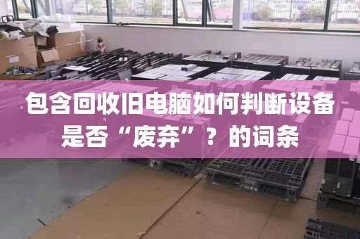 包含回收旧电脑如何判断设备是否“废弃”？的词条