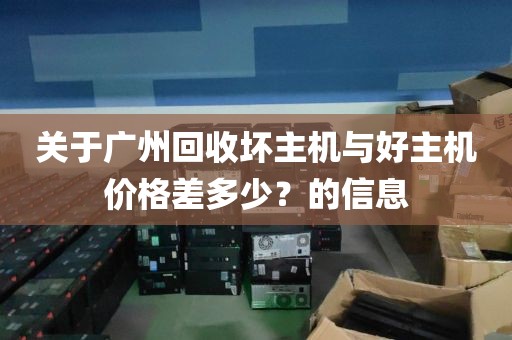 关于广州回收坏主机与好主机价格差多少?的信息