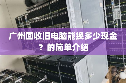 广州回收旧电脑能换多少现金？的简单介绍