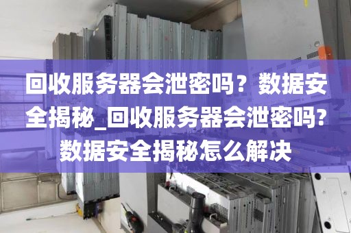 回收服务器会泄密吗？数据安全揭秘_回收服务器会泄密吗?数据安全揭秘怎么解决