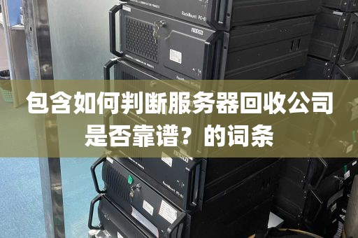 包含如何判断服务器回收公司是否靠谱？的词条