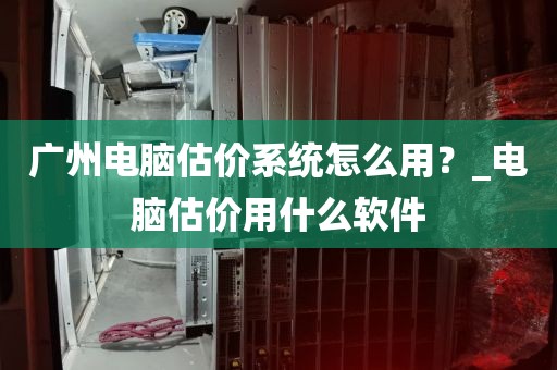 广州电脑估价系统怎么用？_电脑估价用什么软件
