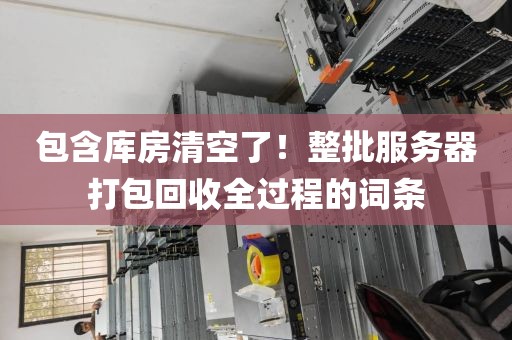 包含库房清空了！整批服务器打包回收全过程的词条