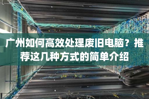 广州如何高效处理废旧电脑？推荐这几种方式的简单介绍