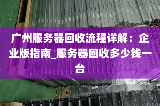 广州服务器回收流程详解:企业版指南_服务器回收多少钱一台