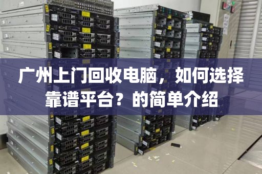 广州上门回收电脑，如何选择靠谱平台？的简单介绍