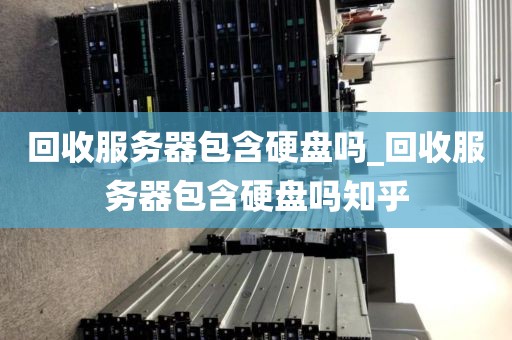 回收服务器包含硬盘吗_回收服务器包含硬盘吗知乎