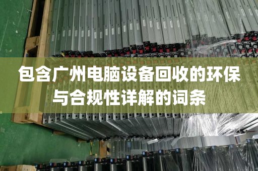 包含广州电脑设备回收的环保与合规性详解的词条
