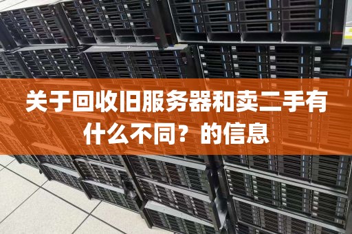 关于回收旧服务器和卖二手有什么不同？的信息