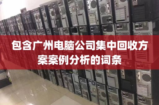 包含广州电脑公司集中回收方案案例分析的词条
