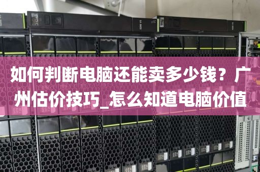 如何判断电脑还能卖多少钱？广州估价技巧_怎么知道电脑价值