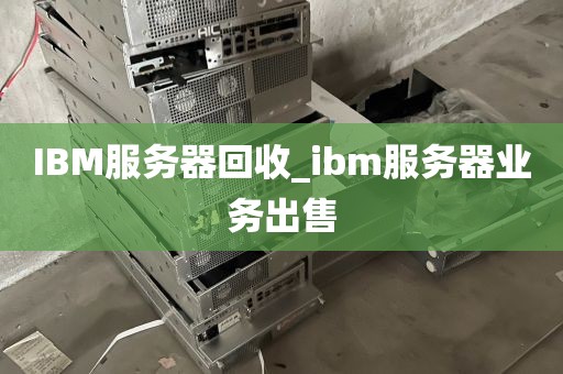IBM服务器回收_ibm服务器业务出售