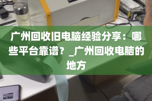 广州回收旧电脑经验分享：哪些平台靠谱？_广州回收电脑的地方