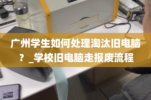 广州学生如何处理淘汰旧电脑？_学校旧电脑走报废流程