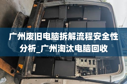 广州废旧电脑拆解流程安全性分析_广州淘汰电脑回收