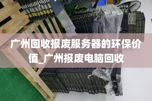 广州回收报废服务器的环保价值_广州报废电脑回收