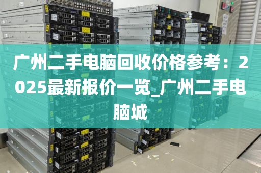 广州二手电脑回收价格参考：2025最新报价一览_广州二手电脑城