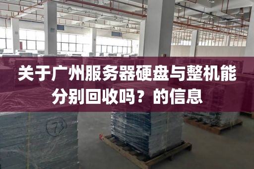 关于广州服务器硬盘与整机能分别回收吗？的信息