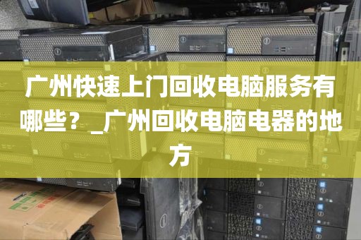 广州快速上门回收电脑服务有哪些？_广州回收电脑电器的地方