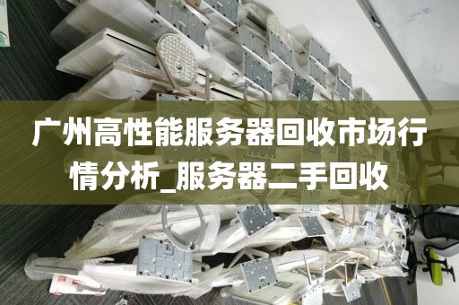 广州高性能服务器回收市场行情分析_服务器二手回收