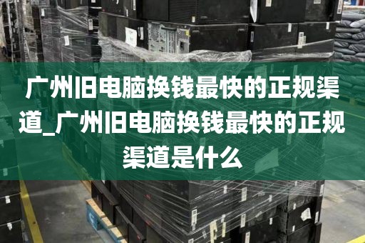 广州旧电脑换钱最快的正规渠道_广州旧电脑换钱最快的正规渠道是什么