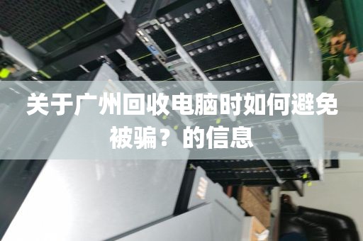 关于广州回收电脑时如何避免被骗？的信息