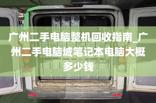 广州二手电脑整机回收指南_广州二手电脑城笔记本电脑大概多少钱