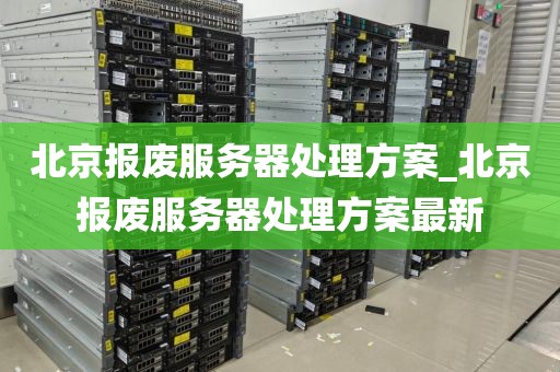 北京报废服务器处理方案_北京报废服务器处理方案最新