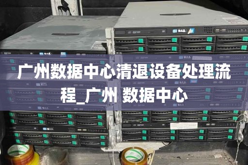 广州数据中心清退设备处理流程_广州 数据中心