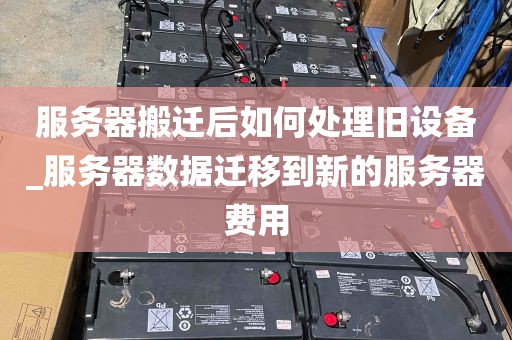 服务器搬迁后如何处理旧设备_服务器数据迁移到新的服务器费用