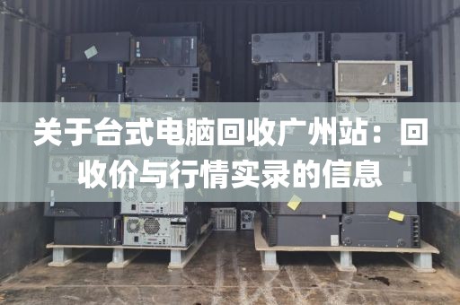 关于台式电脑回收广州站：回收价与行情实录的信息