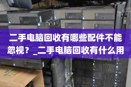 二手电脑回收有哪些配件不能忽视？_二手电脑回收有什么用