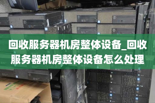 回收服务器机房整体设备_回收服务器机房整体设备怎么处理