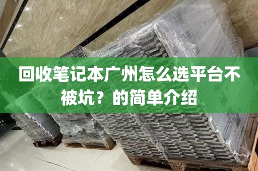 回收笔记本广州怎么选平台不被坑？的简单介绍