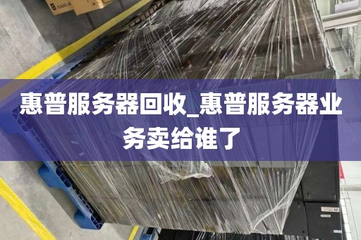 惠普服务器回收_惠普服务器业务卖给谁了