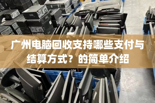 广州电脑回收支持哪些支付与结算方式？的简单介绍
