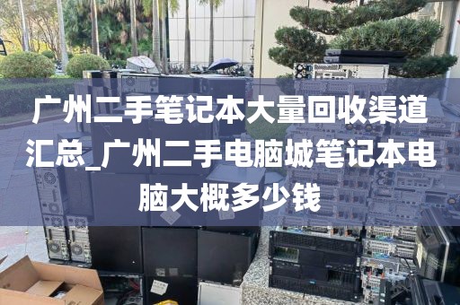 广州二手笔记本大量回收渠道汇总_广州二手电脑城笔记本电脑大概多少钱