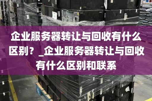 企业服务器转让与回收有什么区别？_企业服务器转让与回收有什么区别和联系