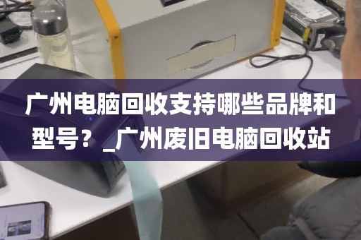 广州电脑回收支持哪些品牌和型号？_广州废旧电脑回收站