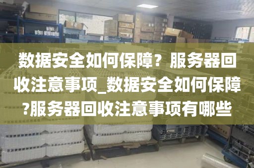 数据安全如何保障?服务器回收注意事项_数据安全如何保障?服务器回收注意事项有哪些