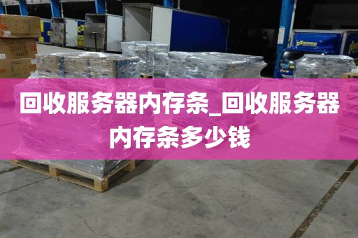 回收服务器内存条_回收服务器内存条多少钱