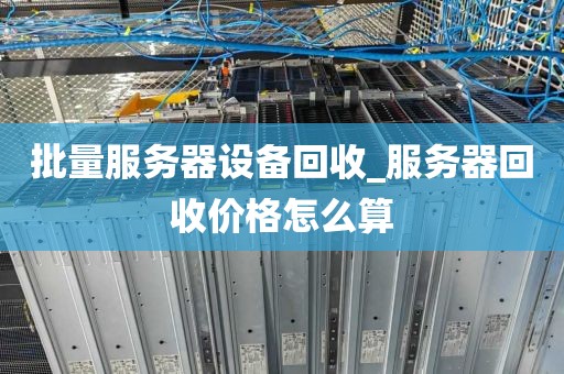 批量服务器设备回收_服务器回收价格怎么算